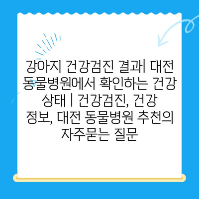 강아지 건강검진 결과| 대전 동물병원에서 확인하는 건강 상태 | 건강검진, 건강 정보, 대전 동물병원 추천