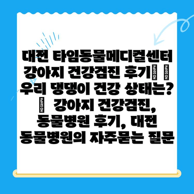 대전 타임동물메디컬센터 강아지 건강검진 후기| 🐶 우리 댕댕이 건강 상태는? |  강아지 건강검진, 동물병원 후기, 대전 동물병원