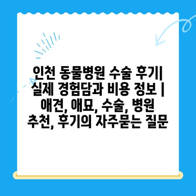 인천 동물병원 수술 후기| 실제 경험담과 비용 정보 | 애견, 애묘, 수술, 병원 추천, 후기