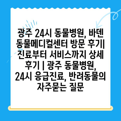 광주 24시 동물병원, 바덴 동물메디컬센터 방문 후기| 진료부터 서비스까지 상세 후기 | 광주 동물병원, 24시 응급진료, 반려동물