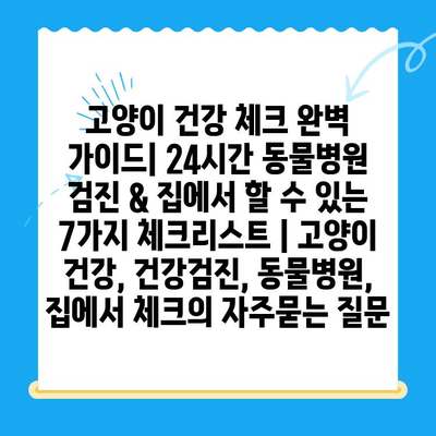 고양이 건강 체크 완벽 가이드| 24시간 동물병원 검진 & 집에서 할 수 있는 7가지 체크리스트 | 고양이 건강, 건강검진, 동물병원, 집에서 체크