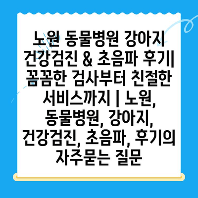 노원 동물병원 강아지 건강검진 & 초음파 후기| 꼼꼼한 검사부터 친절한 서비스까지 | 노원, 동물병원, 강아지, 건강검진, 초음파, 후기