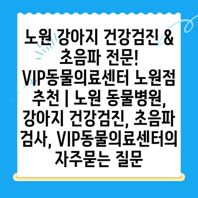 노원 강아지 건강검진 & 초음파 전문! VIP동물의료센터 노원점 추천 | 노원 동물병원, 강아지 건강검진, 초음파 검사, VIP동물의료센터