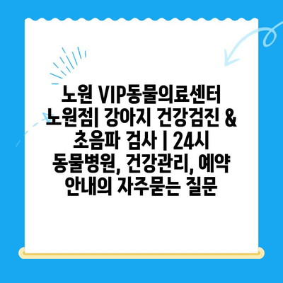 노원 VIP동물의료센터 노원점| 강아지 건강검진 & 초음파 검사 | 24시 동물병원, 건강관리, 예약 안내