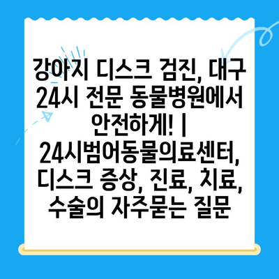 강아지 디스크 검진, 대구 24시 전문 동물병원에서 안전하게! | 24시범어동물의료센터, 디스크 증상, 진료, 치료, 수술