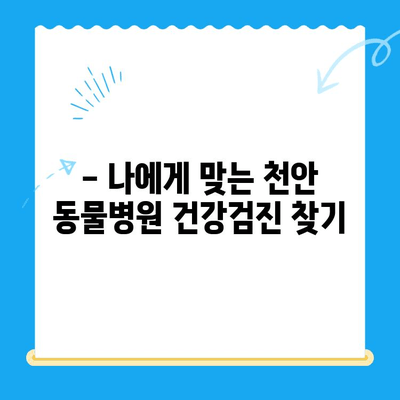천안 동물병원 건강검진 비용 & 시간 안내 | 반려동물 건강 지키기, 꼼꼼하게 체크하세요!