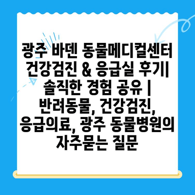 광주 바덴 동물메디컬센터 건강검진 & 응급실 후기| 솔직한 경험 공유 | 반려동물, 건강검진, 응급의료, 광주 동물병원