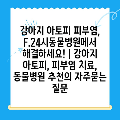 강아지 아토피 피부염, F.24시동물병원에서 해결하세요! | 강아지 아토피, 피부염 치료, 동물병원 추천