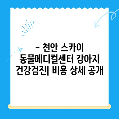 천안 스카이 동물메디컬센터 강아지 건강검진 비용 공개| 상세 내역 및 추가 정보 | 건강검진, 비용, 가격, 예약, 문의