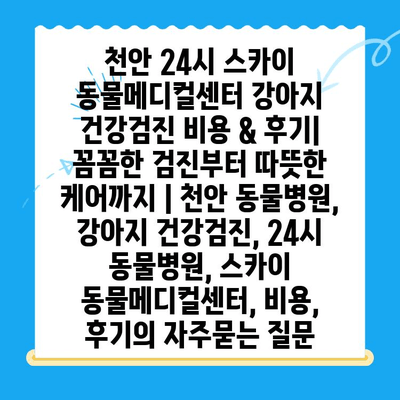 천안 24시 스카이 동물메디컬센터 강아지 건강검진 비용 & 후기| 꼼꼼한 검진부터 따뜻한 케어까지 | 천안 동물병원, 강아지 건강검진, 24시 동물병원, 스카이 동물메디컬센터, 비용, 후기