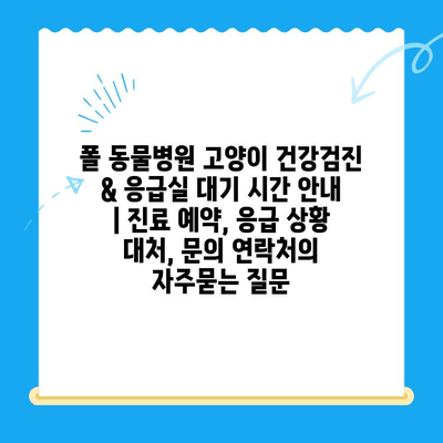 폴 동물병원 고양이 건강검진 & 응급실 대기 시간 안내 | 진료 예약, 응급 상황 대처, 문의 연락처