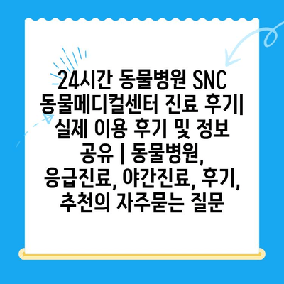 24시간 동물병원 SNC 동물메디컬센터 진료 후기| 실제 이용 후기 및 정보 공유 | 동물병원, 응급진료, 야간진료, 후기, 추천