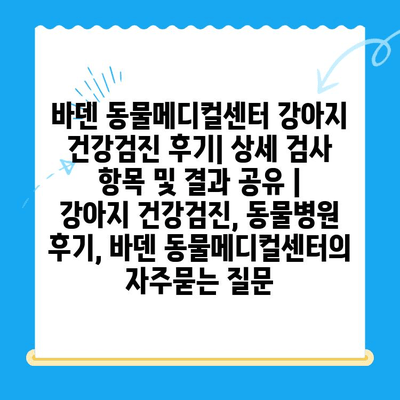 바덴 동물메디컬센터 강아지 건강검진 후기| 상세 검사 항목 및 결과 공유 | 강아지 건강검진, 동물병원 후기, 바덴 동물메디컬센터