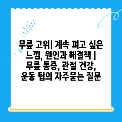 무릎 고위| 계속 펴고 싶은 느낌, 원인과 해결책 | 무릎 통증, 관절 건강, 운동 팁