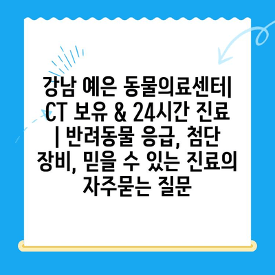 강남 예은 동물의료센터| CT 보유 & 24시간 진료 | 반려동물 응급, 첨단 장비, 믿을 수 있는 진료