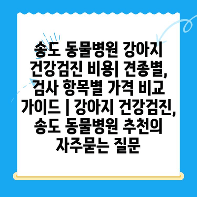 송도 동물병원 강아지 건강검진 비용| 견종별, 검사 항목별 가격 비교 가이드 | 강아지 건강검진, 송도 동물병원 추천