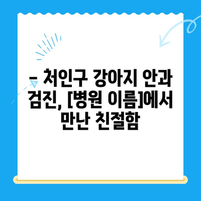 처인구 동물병원 강아지 안과 검진 후기| [병원 이름]에서 받은 진료 경험 | 처인구, 안과 검진, 강아지, 동물병원, 후기