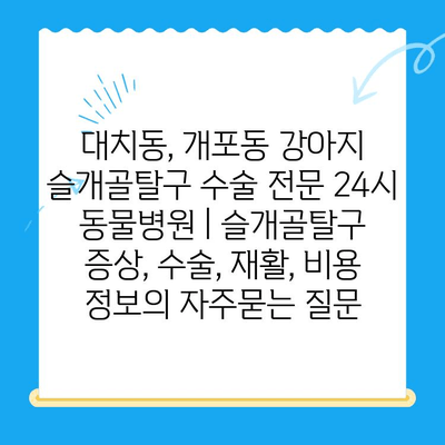 대치동, 개포동 강아지 슬개골탈구 수술 전문 24시 동물병원 | 슬개골탈구 증상, 수술, 재활, 비용 정보