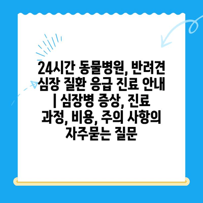 24시간 동물병원, 반려견 심장 질환 응급 진료 안내 | 심장병 증상, 진료 과정, 비용, 주의 사항