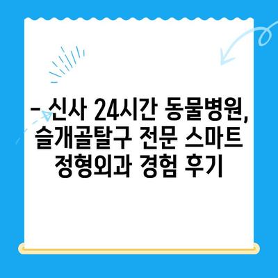 신사 24시간 동물병원| 슬개골탈구 전문 스마트 정형외과 후기 | 슬개골탈구 치료, 수술 후기, 강남 동물병원, 24시간 진료