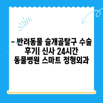 신사 24시간 동물병원| 슬개골탈구 전문 스마트 정형외과 후기 | 슬개골탈구 치료, 수술 후기, 강남 동물병원, 24시간 진료