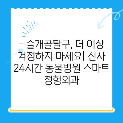 신사 24시간 동물병원| 슬개골탈구 전문 스마트 정형외과 후기 | 슬개골탈구 치료, 수술 후기, 강남 동물병원, 24시간 진료