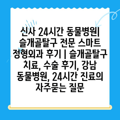 신사 24시간 동물병원| 슬개골탈구 전문 스마트 정형외과 후기 | 슬개골탈구 치료, 수술 후기, 강남 동물병원, 24시간 진료