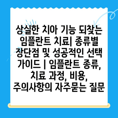 상실한 치아 기능 되찾는 임플란트 치료| 종류별 장단점 및 성공적인 선택 가이드 | 임플란트 종류, 치료 과정, 비용, 주의사항