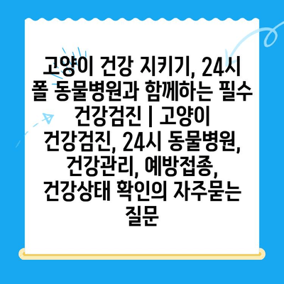 고양이 건강 지키기, 24시 폴 동물병원과 함께하는 필수 건강검진 | 고양이 건강검진, 24시 동물병원, 건강관리, 예방접종, 건강상태 확인