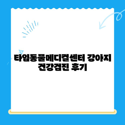 타임동물메디컬센터 강아지 건강검진 후기| 🐶 꼼꼼한 검진과 친절한 서비스 | 강아지 건강검진, 동물병원 후기, 타임동물메디컬센터