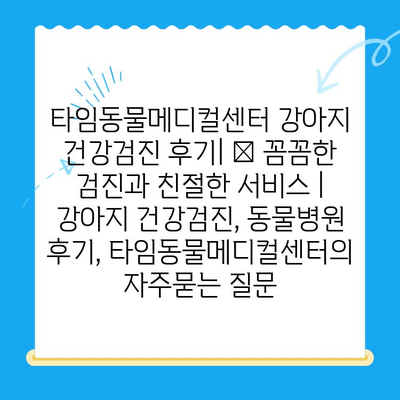 타임동물메디컬센터 강아지 건강검진 후기| 🐶 꼼꼼한 검진과 친절한 서비스 | 강아지 건강검진, 동물병원 후기, 타임동물메디컬센터