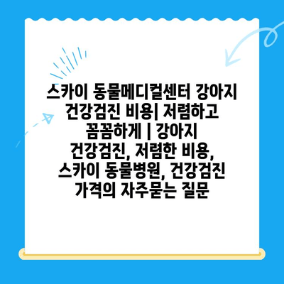 스카이 동물메디컬센터 강아지 건강검진 비용| 저렴하고 꼼꼼하게 | 강아지 건강검진, 저렴한 비용, 스카이 동물병원, 건강검진 가격