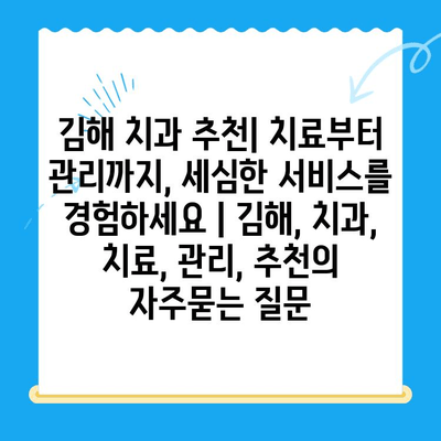 김해 치과 추천| 치료부터 관리까지, 세심한 서비스를 경험하세요 | 김해, 치과, 치료, 관리, 추천