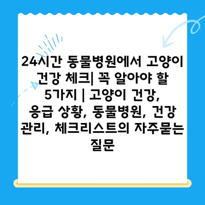 24시간 동물병원에서 고양이 건강 체크| 꼭 알아야 할 5가지 | 고양이 건강, 응급 상황, 동물병원, 건강 관리, 체크리스트