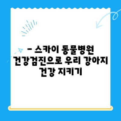 강아지 건강검진 비용 알아보기| 천안 24시 동물병원 스카이 동물메디컬센터 추천 | 건강검진, 비용, 천안, 동물병원, 스카이