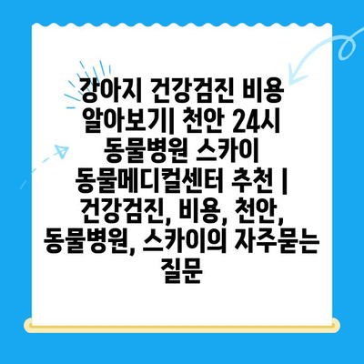 강아지 건강검진 비용 알아보기| 천안 24시 동물병원 스카이 동물메디컬센터 추천 | 건강검진, 비용, 천안, 동물병원, 스카이