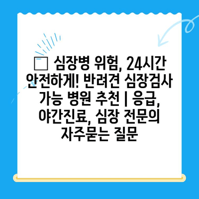 🐶 심장병 위험, 24시간 안전하게! 반려견 심장검사 가능 병원 추천 | 응급, 야간진료, 심장 전문