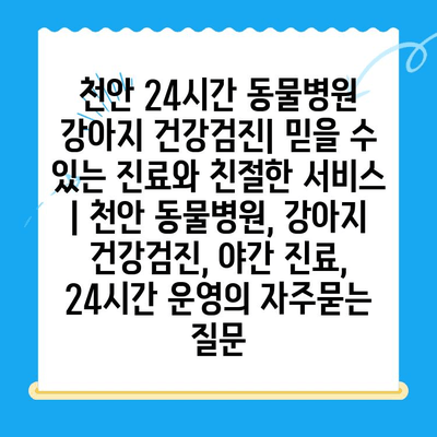 천안 24시간 동물병원 강아지 건강검진| 믿을 수 있는 진료와 친절한 서비스 | 천안 동물병원, 강아지 건강검진, 야간 진료, 24시간 운영