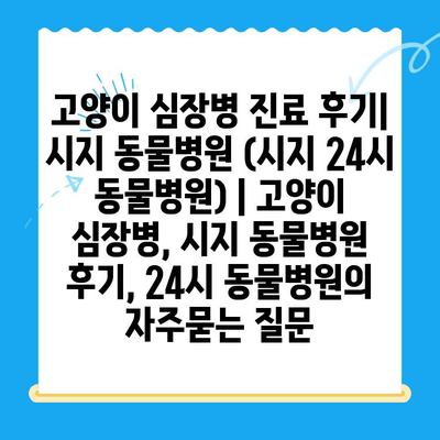 고양이 심장병 진료 후기| 시지 동물병원 (시지 24시 동물병원) | 고양이 심장병, 시지 동물병원 후기, 24시 동물병원