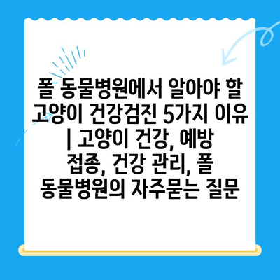 폴 동물병원에서 알아야 할 고양이 건강검진 5가지 이유 | 고양이 건강, 예방 접종, 건강 관리, 폴 동물병원