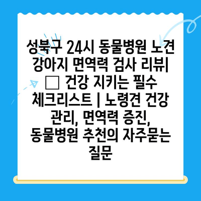 성북구 24시 동물병원 노견 강아지 면역력 검사 리뷰| 🐶 건강 지키는 필수 체크리스트 | 노령견 건강 관리, 면역력 증진, 동물병원 추천