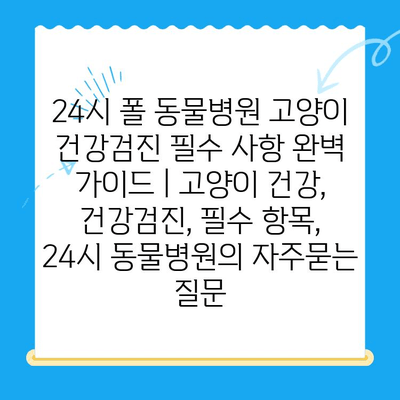 24시 폴 동물병원 고양이 건강검진 필수 사항 완벽 가이드 | 고양이 건강, 건강검진, 필수 항목, 24시 동물병원