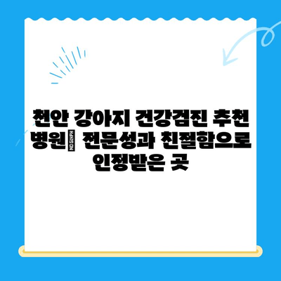 천안 강아지 건강검진, 비용 & 후기 총정리| 믿을 수 있는 동물병원 찾기 | 천안 동물병원, 강아지 건강검진 비용, 건강검진 후기, 추천