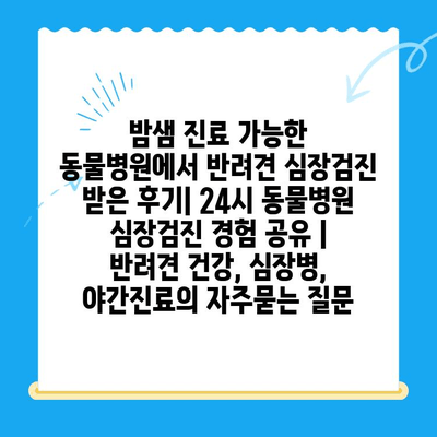 밤샘 진료 가능한 동물병원에서 반려견 심장검진 받은 후기| 24시 동물병원 심장검진 경험 공유 | 반려견 건강, 심장병, 야간진료