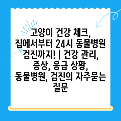 고양이 건강 체크, 집에서부터 24시 동물병원 검진까지! | 건강 관리, 증상, 응급 상황, 동물병원, 검진