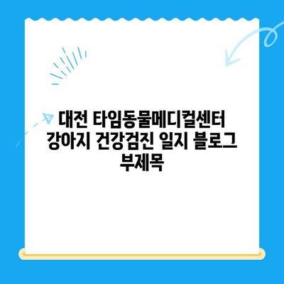 대전 타임동물메디컬센터 강아지 건강검진 일지| 상세 기록 & 분석 | 반려견 건강 관리, 건강검진, 동물병원