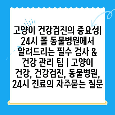 고양이 건강검진의 중요성| 24시 폴 동물병원에서 알려드리는 필수 검사 & 건강 관리 팁 | 고양이 건강, 건강검진, 동물병원, 24시 진료