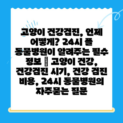 고양이 건강검진, 언제 어떻게? 24시 폴 동물병원이 알려주는 필수 정보 | 고양이 건강, 건강검진 시기, 건강 검진 비용, 24시 동물병원