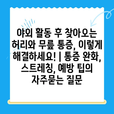 야외 활동 후 찾아오는 허리와 무릎 통증, 이렇게 해결하세요! | 통증 완화, 스트레칭, 예방 팁