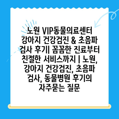 노원 VIP동물의료센터 강아지 건강검진 & 초음파 검사 후기| 꼼꼼한 진료부터 친절한 서비스까지 | 노원, 강아지 건강검진, 초음파 검사, 동물병원 후기